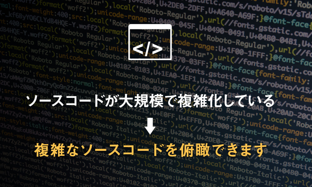 ソースコードが大規模で複雑化している→複雑なソースコードを俯瞰できます